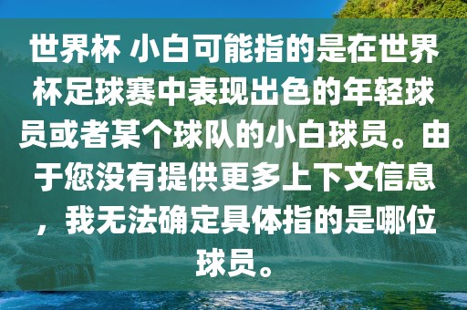 世界杯 小白可能指的是在世界杯足球赛中表现出色的年轻球员或者某个球队的小白球员。由于您没有提供更多上下文信息，我无法确定具体指的是哪位球员。