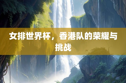 女排世界杯，香港队的荣耀与挑战