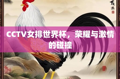 CCTV女排世界杯，荣耀与激情的碰撞