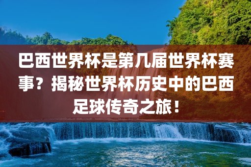巴西世界杯是第几届世界杯赛事？揭秘世界杯历史中的巴西足球传奇之旅！