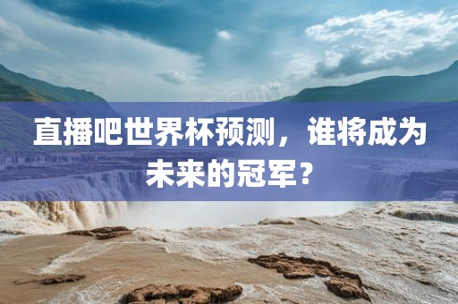 直播吧世界杯预测，谁将成为未来的冠军？