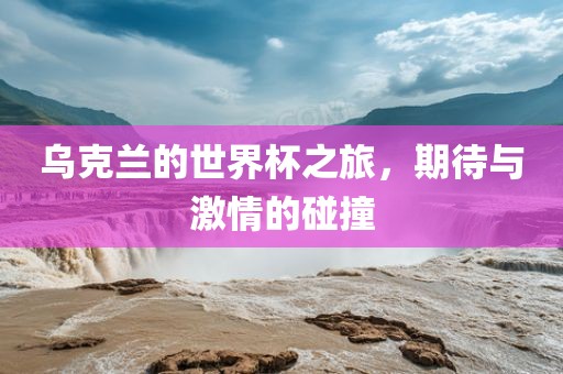 乌克兰的世界杯之旅，期待与激情的碰撞
