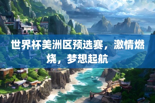 世界杯美洲区预选赛，激情燃烧，梦想起航