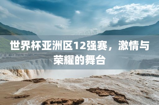 世界杯亚洲区12强赛，激情与荣耀的舞台