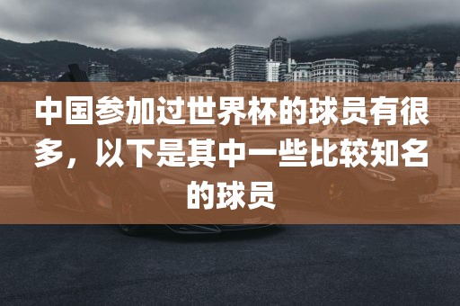 中国参加过世界杯的球员有很多，以下是其中一些比较知名的球员
