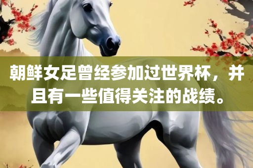 朝鲜女足曾经参加过世界杯，并且有一些值得关注的战绩。