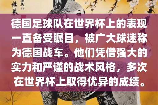 德国足球队在世界杯上的表现一直备受瞩目，被广大球迷称为德国战车。他们凭借强大的实力和严谨的战术风格，多次在世界杯上取得优异的成绩。