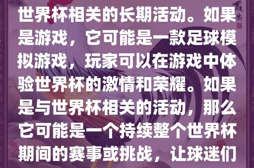 关于天天世界杯传奇，您提到的可能是一款游戏或者一个与世界杯相关的长期活动。如果是游戏，它可能是一款足球模拟游戏，玩家可以在游戏中体验世界杯的激情和荣耀。如果是与世界杯相关的活动，那么它可能是一个持续整个世界杯期间的赛事或挑战，让球迷们每天都能够参与并体验世界杯的激情和乐趣。