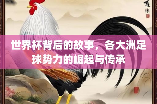 世界杯背后的故事，各大洲足球势力的崛起与传承