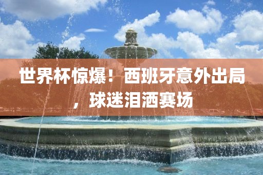 世界杯惊爆！西班牙意外出局，球迷泪洒赛场