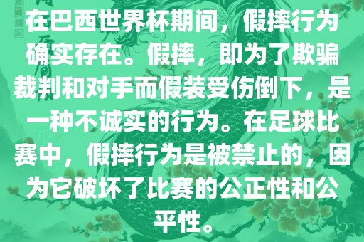 在巴西世界杯期间，假摔行为确实存在。假摔，即为了欺骗裁判和对手而假装受伤倒下，是一种不诚实的行为。在足球比赛中，假摔行为是被禁止的，因为它破坏了比赛的公正性和公平性。
