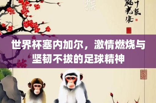 世界杯塞内加尔，激情燃烧与坚韧不拔的足球精神吉安市靖泰电力工程有限公司