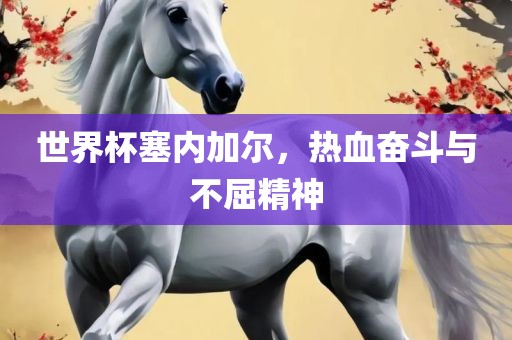 世界杯塞内加尔，热血奋斗与不屈精神