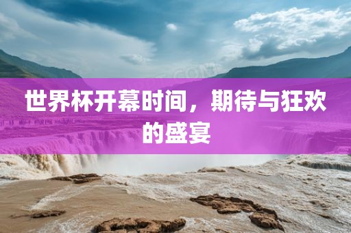 世界杯开幕时间，期待与狂欢的盛宴吉安市靖泰电力工程有限公司