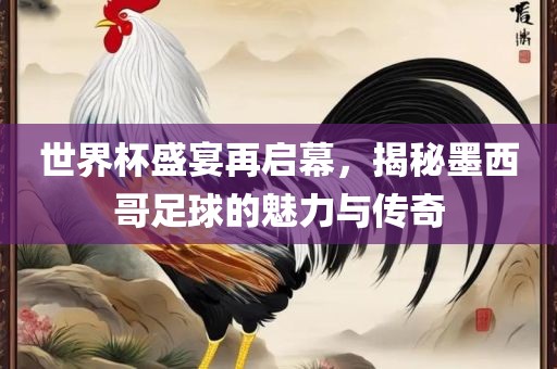 世界杯盛宴再启幕，揭秘墨西哥足球的魅力与传奇吉安市靖泰电力工程有限公司