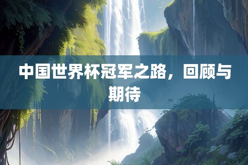 中国世界杯冠军之路，吉安市靖泰电力工程有限公司回顾与期待