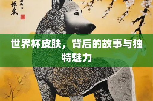 世界杯皮肤，背后的故事与独特魅力