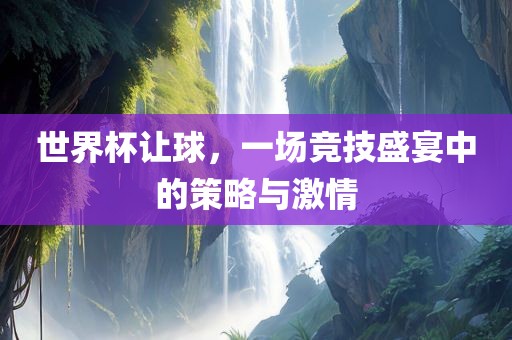 世界杯让球，一场竞技盛宴中的策略与激情吉安市靖泰电力工程有限公司
