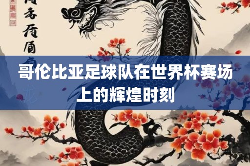 哥伦比亚足球队在世界杯赛场上的辉煌时刻吉安市靖泰电力工程有限公司