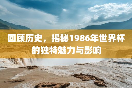 回顾历史，揭秘1986年世界杯的独特魅力与影响吉安市靖泰电力工程有限公司