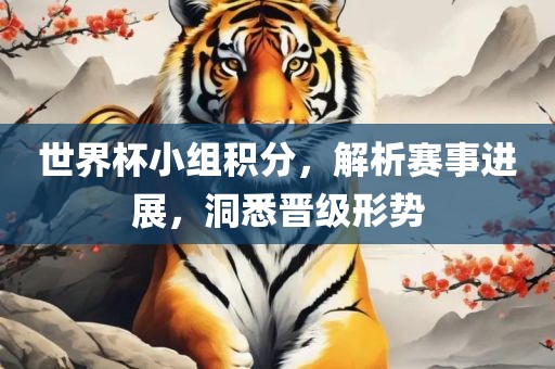 世界杯小组积分，解析赛事进展，洞悉晋级形势吉安市靖泰电力工程有限公司