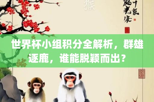 世界杯小组积分全解析，群雄逐鹿，谁能脱颖而出？