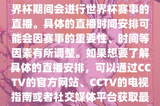 CCTV（中国中央电视台）在世界杯期间会进行世界杯赛事的直播。具体的直播时间安排可能会因赛事的重要性、时间等因素有所调整。如果想要了解具体的直播安排，可以通过CCTV的官方网站、CCTV的电视指南或者社交媒体平台获取最新的信息。