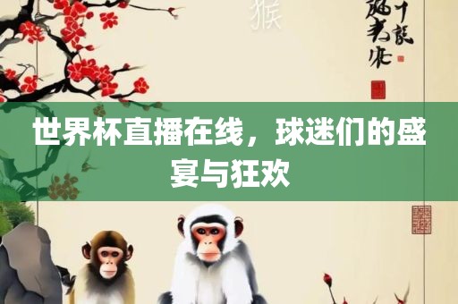 世界杯直播在线，球迷们的盛宴与狂欢