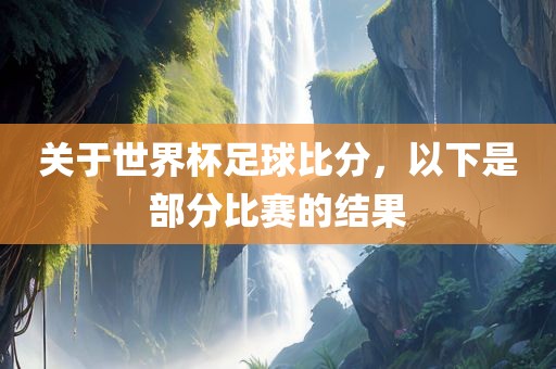 关于世界杯足球比分，以下是部分比赛的结果吉安市靖泰电力工程有限公司
