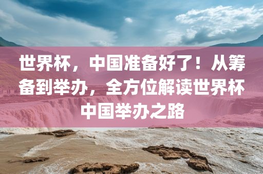 世界杯，中国准备好了！从筹备到举办，全方位解读世界杯中国举办之路吉安市靖泰电力工程有限公司