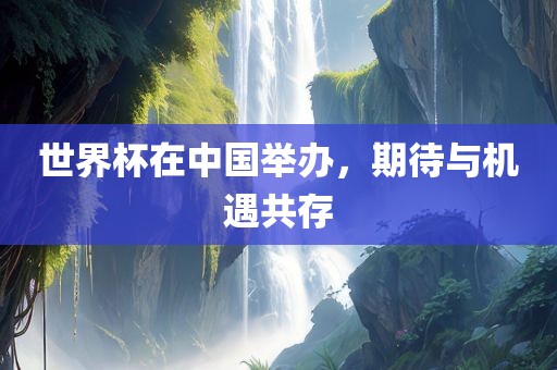 世界杯在中国举办，期待与机吉安市靖泰电力工程有限公司遇共存
