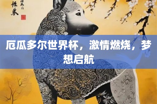 厄瓜多尔世界杯，激情燃烧，梦想启航吉安市靖泰电力工程有限公司