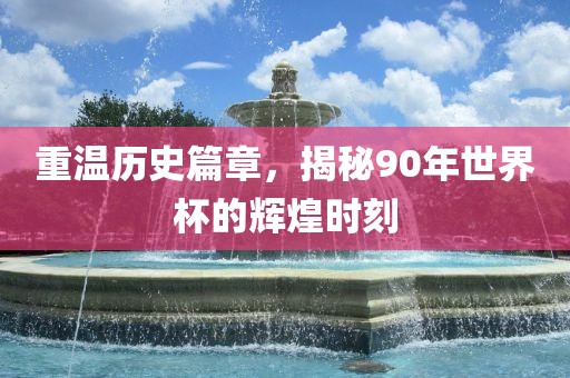 重温历史篇章，揭秘90年世界杯的辉煌时刻吉安市靖泰电力工程有限公司