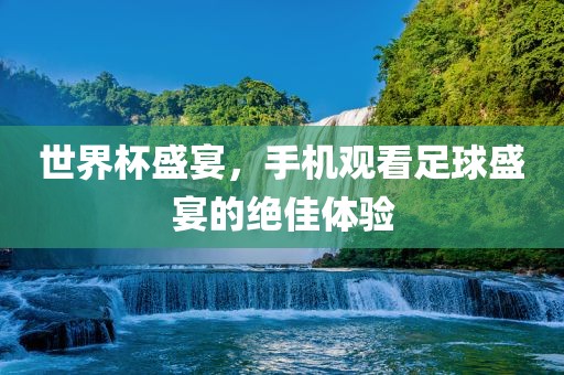 世界杯盛宴，手吉安市靖泰电力工程有限公司机观看足球盛宴的绝佳体验