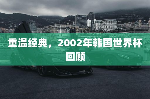 重温经典，2002年韩国世界杯回顾吉安市靖泰电力工程有限公司