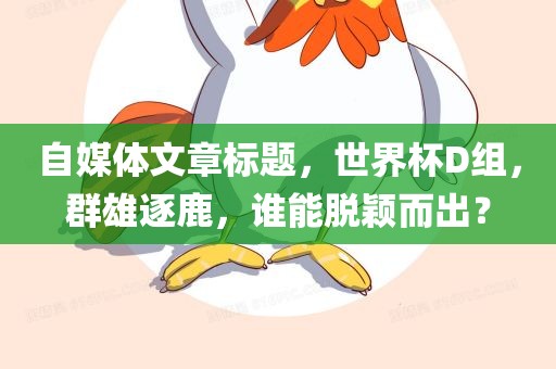 自媒体文章标题，世界杯D组，群雄逐鹿，谁能脱颖而出？
