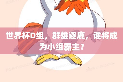 世界杯D组，群雄逐鹿吉安市靖泰电力工程有限公司，谁将成为小组霸主？