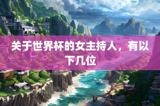 关于世界杯的女主持人，有以下几位吉安市靖泰电力工程有限公司
