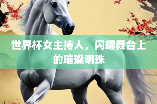 世界杯女主持人，闪耀舞台上的璀璨明珠吉安市靖泰电力工程有限公司