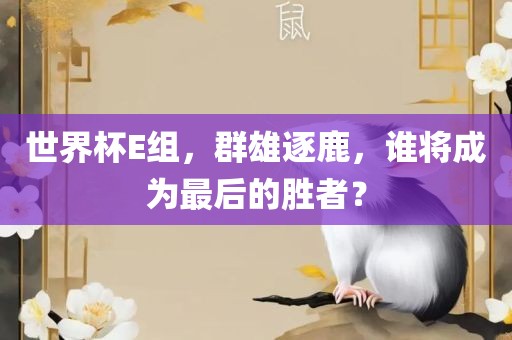 世界杯E组，群雄逐鹿，谁将成为最后的胜者？吉安市靖泰电力工程有限公司