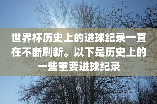 世界杯历史上的进球纪录一直在不断刷新。以下是历史上的一些重要进球纪录