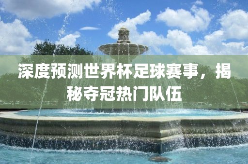 深度预测世界杯足球赛事，揭秘夺冠热门队伍吉安市靖泰电力工程有限公司
