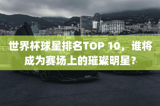 世界杯球星排名TOP 10，谁将成为赛场上的璀璨明星？