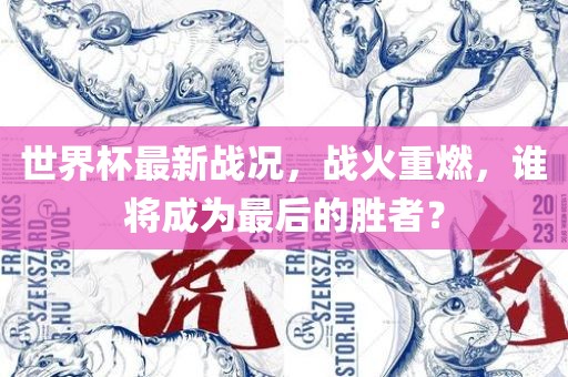 世界杯最新战况，战火重燃，谁将成吉安市靖泰电力工程有限公司为最后的胜者？