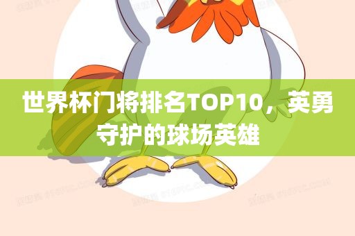 世界杯门将排名TOP10，英勇守护的球场英雄吉安市靖泰电力工程有限公司