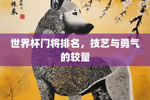 世界杯门将排名，技艺与勇气的较量