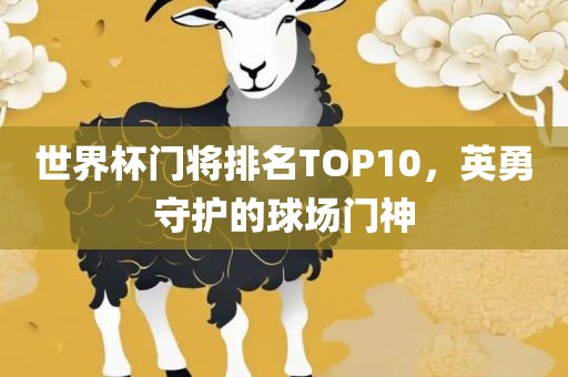 世界杯门将排名吉安市靖泰电力工程有限公司TOP10，英勇守护的球场门神