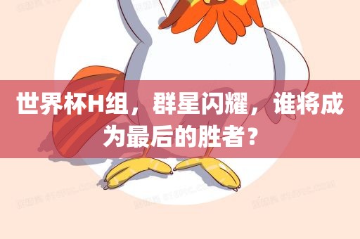 世界杯H组，群星闪耀，谁将成为最后的胜者？