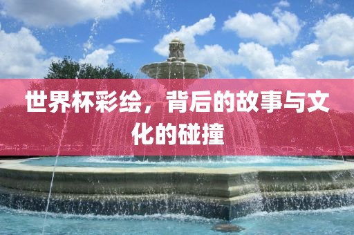 世界杯彩绘，背后的故事与文化的碰撞吉安市靖泰电力工程有限公司