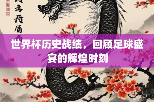 世界杯历史战绩，回顾足球盛宴的辉煌时刻